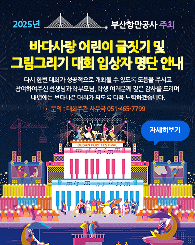 부산항만공사 주최 “2025년 바다사랑 어린이 글짓기 및 그림그리기 대회” 입상자 명단 안내
다시 한번 대회가 성공적으로 개최될 수 있도록 도움을 주시고 참여하여주신 선생님과 학부모님, 학생 여러분께 깊은 감사를 드리며 내년에는 보다나은 대회가 되도록 더욱 노력하겠습니다.
○ 문의 : 대회주관 사무국 051-465-7799
[자세히보기]