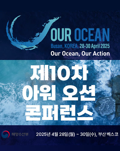OUR OCEAN Busan, KOREA, 28-30 April 2025 Our Ocean, Our Action
제10차 아워 오션 콘퍼런스
[해양수산부] 2025년 4월 28일(월) ~ 30일(수) 대한민국 부산 벡스코