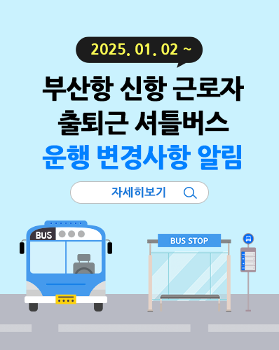 (2025.01.02.~)
2025년 부산항 신항 근로자 출퇴근 셔틀버스 운행 변경사항 알림 - 자세히보기