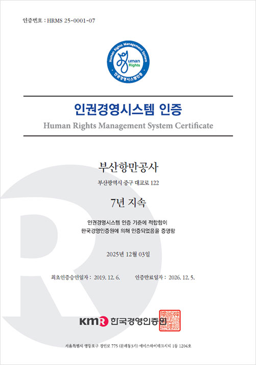 인권경영시스템 인증 국문[인증번호:HRMS 24-0001-06, 인권경영시스템 인증 Human Rights Management System Certificate,
부산항만공사 부산광역시 중구 대교로 122 7년 지속,
인권경영시스템 인증 기준에 적합함이 한국경영인증원에 의해 인증되었음을 증명함,
2024년 12월 4일,        최초인증승인일자 : 2019. 12. 6. 인증만료일자 : 2025. 12. 5.,        KMR 한국경영인증원,        서울특별시 영등포구 경인로 775 (문래동3가) 에스하이테크시티 1동 1204호]
