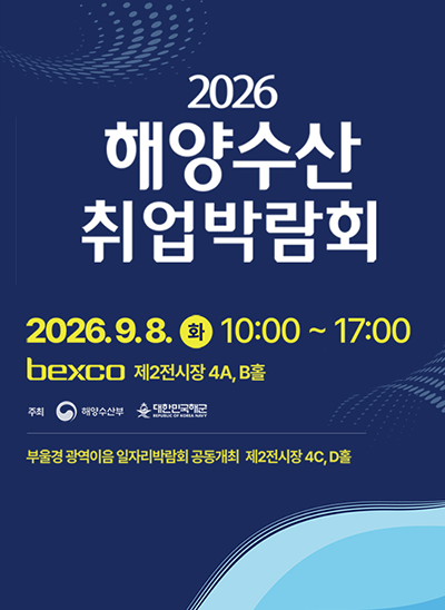 2026 해양수산 취업박람회
2026.9.8.(화) 10:00 ~ 17:00 bexco 제2전시장 4A, B홀
주최 : 해양수산부, 대한한국해군
부울경 광역이음 일자리박람회 공동개최 제2전시장 4C, D홀