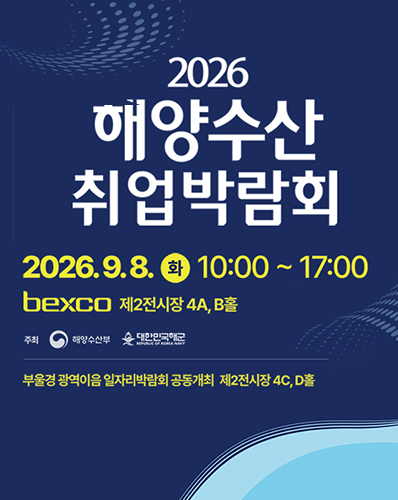 2026 해양수산 취업박람회
2026.9.8.(화) 10:00 ~ 17:00 bexco 제2전시장 4A, B홀
주최 : 해양수산부, 대한한국해군
부울경 광역이음 일자리박람회 공동개최 제2전시장 4C, D홀