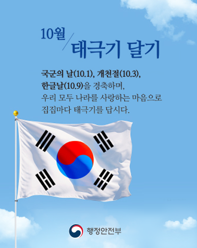 10월 태극기 달기
국군의 날(10.1), 개천절(10.3), 한글날(10.9)을 경축하며, 우리 모두 나라를 사랑하는 마음으로 집집마다 태극기를 답시다.
행정안전부