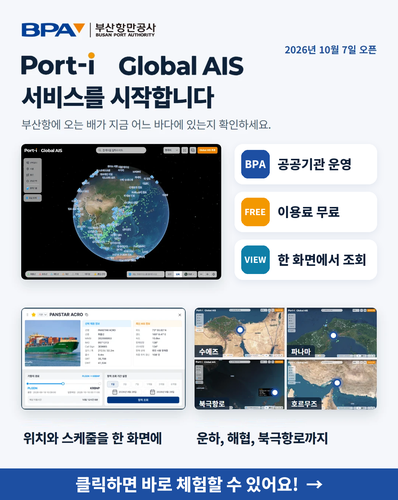 2026년 10월 7일 오픈
Port-i Global AIS 서비스를 시작합니다
부산항에 오는 배가 지금 어느 바다에 있는지 확인해보세요.
BPA : 공공기관 운영, FREE : 이용료 무료, VIEW : 한 화면에서 조회
위치와 스케줄을 한 화면에, 운하, 해협, 북극항로까지
[클릭하면 배로 체험할 수 있어요! →